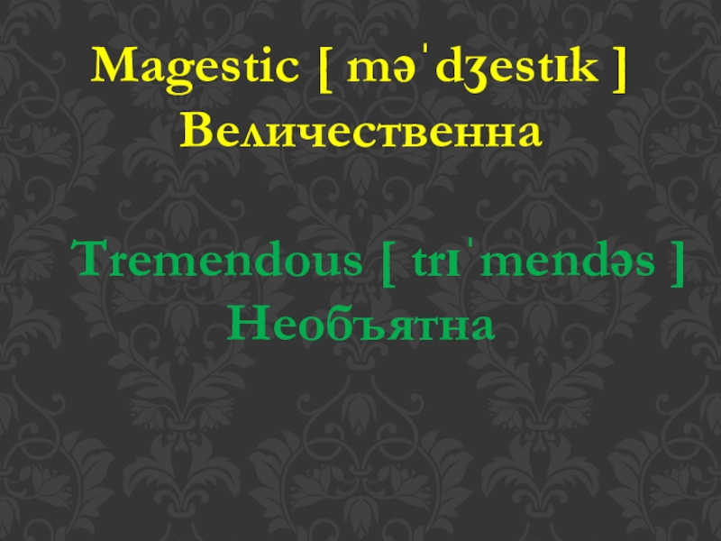 Magestic [ məˈdʒestɪk ]Величественна  Tremendous [ trɪˈmendəs ]Необъятна