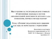 Презентация Выступление на республиканском семинаре Современные подходы в системе образовательной деятельности детского сада: технологии, формы и методы работы Тема: Тренинг педагогического общения как одна из форм работы с родителями