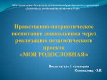 ПРЕЗЕНТАЦИЯ Нравственно-патриотическое воспитание дошкольника через реализацию педагогического проекта МОЯ РОДОСЛОВНАЯ