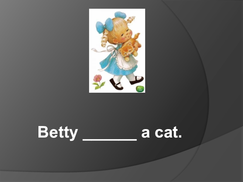 Betty ______ a cat.