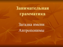Презентация по русскому языку Занимательная грамматика. Загадка имени. Антропонимы