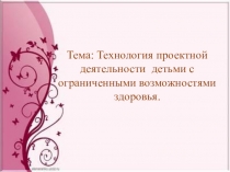 Тема: Технология проектной деятельности детьми с ограниченными возможностями здоровья.