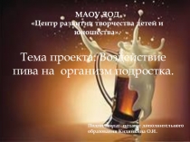 Презентация. Тема проекта: Вредное воздействие пива на организм подростка.