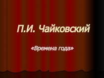 Презентация по музыкальной литературе П.И.Чайковский Времена года