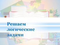 Презентация по математики Решаем логические задачи 1 класс