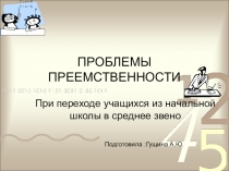 ПРОБЛЕМЫ ПРЕЕМСТВЕННОСТИ При переходе учащихся из начальной школы в среднее звено