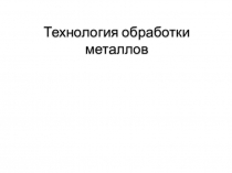 Презентация по технологии: Технология обработки металлов