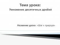 Шаг к природе Тема  Умножение десятичных дробей