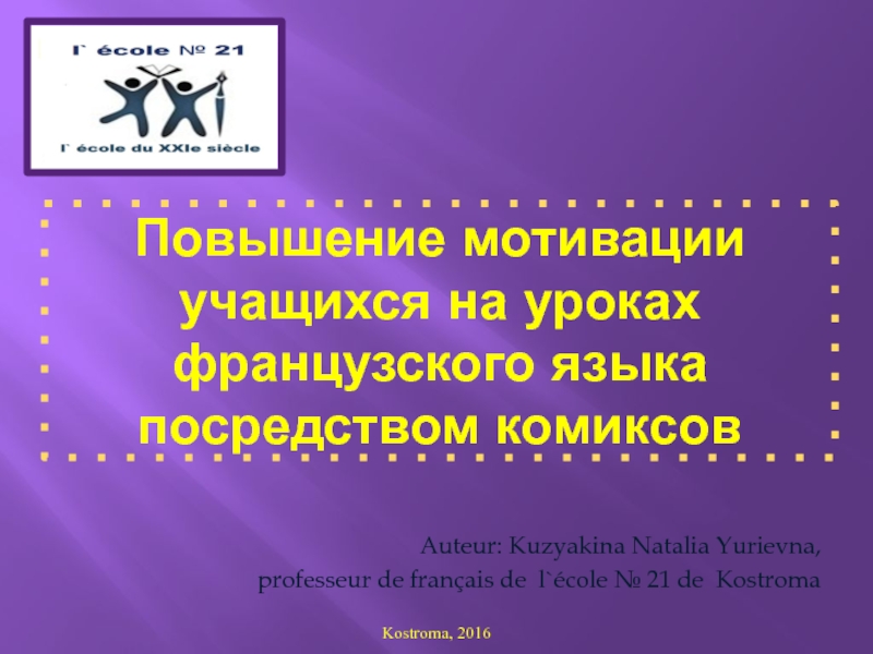 Auteur: Kuzyakina Natalia Yurievna,professeur de français de l`école № 21 de KostromaKostroma, 2016Повышение мотивации учащихся на уроках