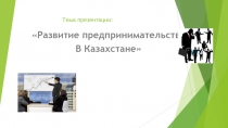 Презентация по основам бизнеса и предпринимательства на тему Развитие предпринимательства в Казахстане