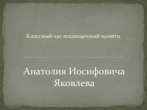 Классный час, посвященный памяти Анатолия Иосифовича Яковлева.