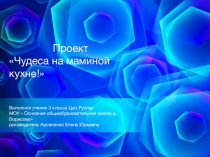 Презентация к проектно исследовательской работе  Чудеса на маминой кухне .