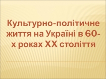 Презентация по украинской литературе на тему Культурно-політичне життя на Україні в 60-х роках ХХ століття (11 класс)