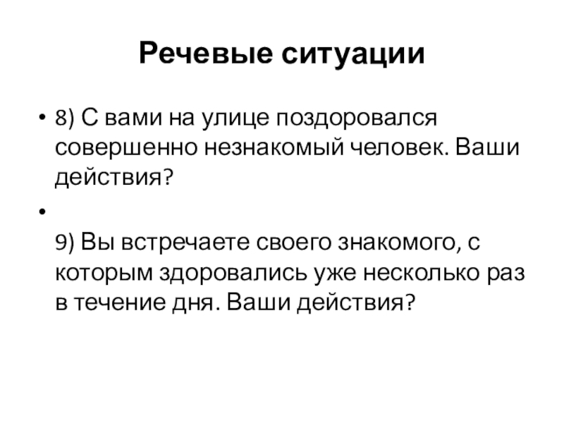 Речевые ситуации8) С вами на улице поздоровался совершенно незнакомый человек. Ваши действия? 9) Вы встречаете своего знакомого,