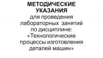 МЕТОДИЧЕСКИЕ УКАЗАНИЯ для проведения лабораторных занятий по дисциплине: Технологические процессы изготовления деталей машин