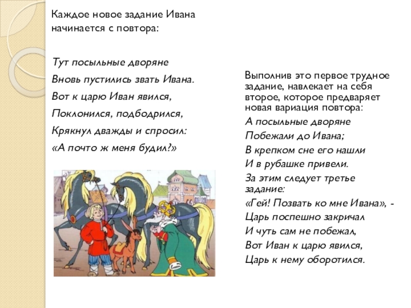 Каждое новое задание Ивана начинается с повтора:Тут посыльные дворянеВновь пустились звать Ивана.Вот к царю Иван явился,Поклонился, подбодрился,Крякнул