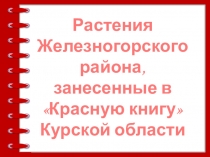 Презентация Растения Железногорского района, занесенные в Красную книгу Курской области