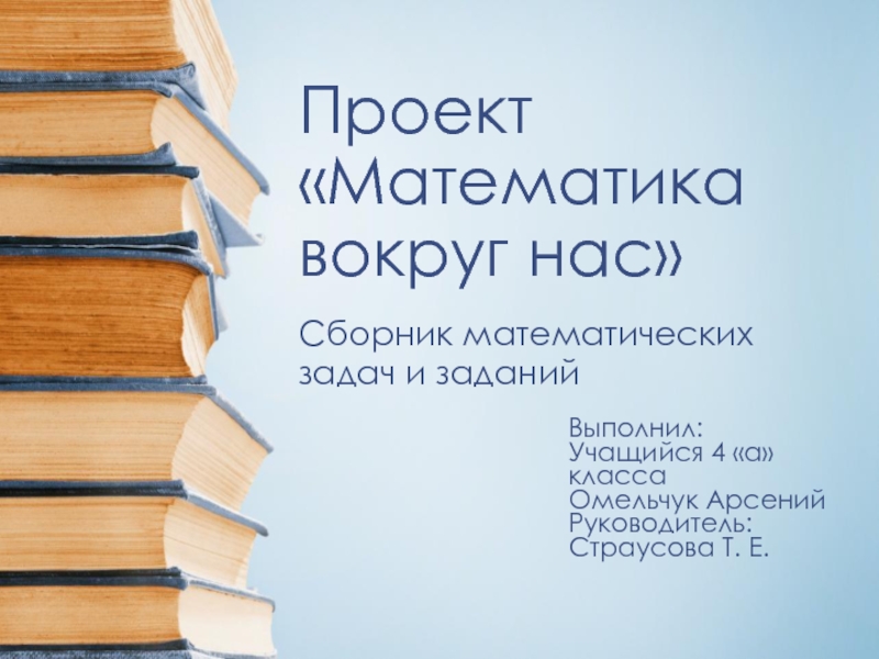 Проект «Математика вокруг нас»Сборник математических задач и заданийВыполнил:Учащийся 4 «а» класса Омельчук Арсений Руководитель: Страусова Т. Е.