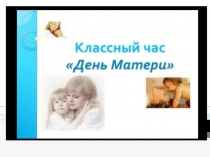 Презентация. Классный час ко дню матери