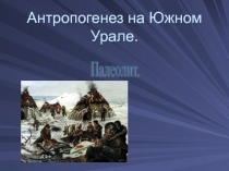Презентация по теме Антропогенез на Южном Урале. Палеолит