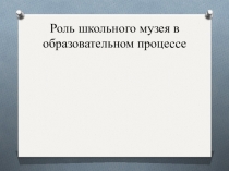 Презентация Роль школьного музея в образовательном процессе
