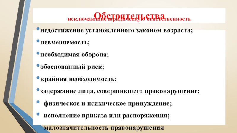 Обстоятельстваисключающие юридическую ответственностьнедостижение установленного законом возраста;невменяемость;необходимая оборона;обоснованный риск;крайняя необходимость;задержание лица, совершившего правонарушение;физическое и психическое принуждение;исполнение приказа или