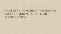 Презентация по истории России на тему Докажите с помощью топонимов и гидронимов, что наш край заселяли торки