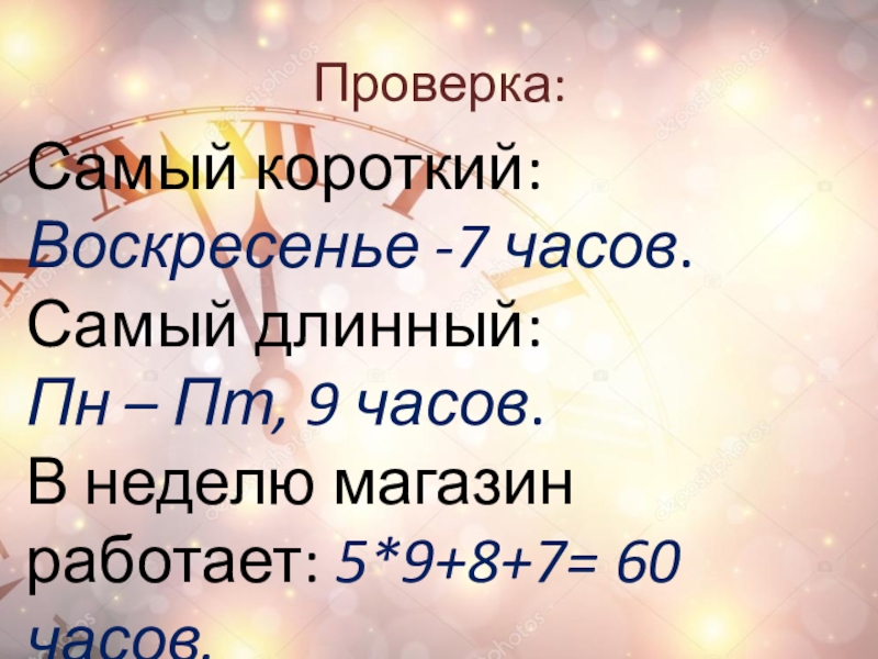 Проверка:Самый короткий: Воскресенье -7 часов. Самый длинный: Пн – Пт, 9 часов. В неделю магазин работает: 5*9+8+7=