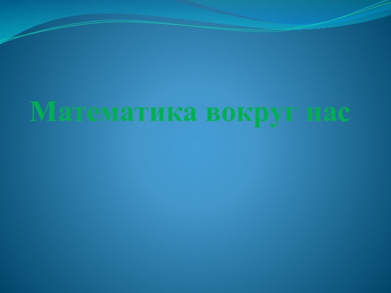 Презентация к открытому уроку по математике 4,8 класс по теме Математика вокруг нас