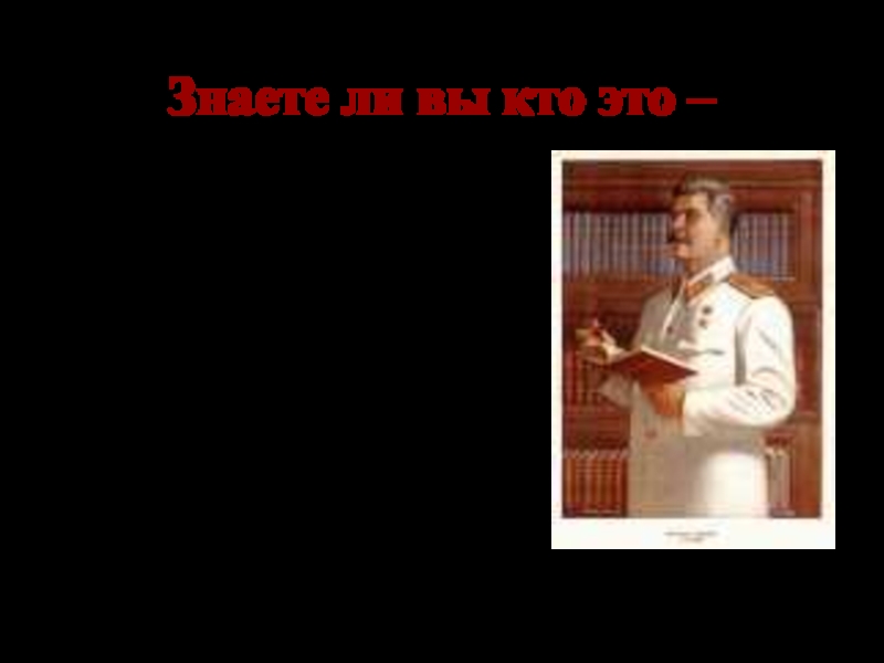 Знаете ли вы кто это – Иосиф Виссарионович Сталин – Верховный главнокомандующий, народный комиссар обороны.