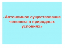 Презентация по ОБЖ на тему Автономное существование в природных условиях (10 класс)