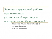 Презентация Значение кружковой работы при школьном уголке живой природы