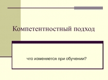 Компетентностный подход.Что изменяется при обучении?