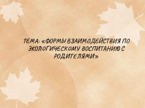 Презентация ФОРМЫ ВЗАИМОДЕЙСТВИЯ ПО ЭКОЛОГИЧЕСКОМУ ВОСПИТАНИЮ С РОДИТЕЛЯМИ