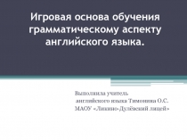 Презентация по английскому языку на тему  Игровая основа обучения грамматическому аспекту английского языка.