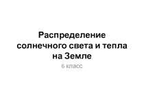 Презентация по географии на тему Распределение солнечного тепла и света на Земле (6 класс)