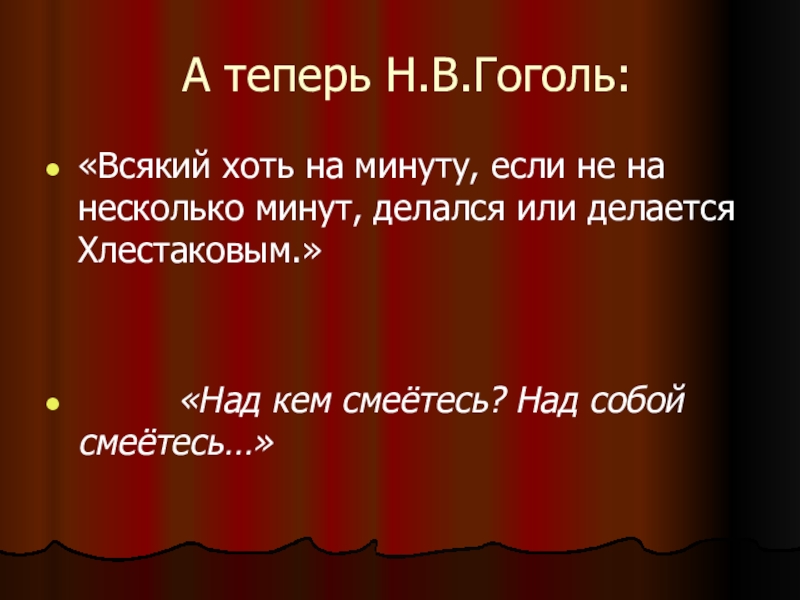 Теперь н. Каждый хоть на минуту делался Хлестаковым. «Всякий хоть на минутку… Делался или делается Хлестаковым».. Каждый из героев хоть на минуту, а делается Хлестаковым