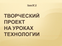 Презентация к уроку по теме Творческий проект на уроках технологии