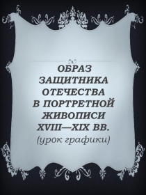 Презентация к открытому уроку в 7 классе ОБРАЗ ЗАЩИТНИКА ОТЕЧЕСТВА В ПОРТРЕТНОЙ ЖИВОПИСИ XVIII—XIX ВВ.