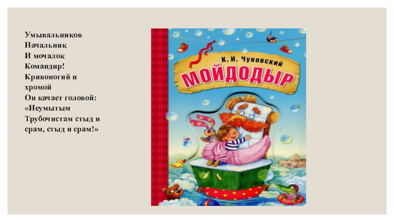 Умывальников Начальник И мочалок Командир!Кривоногий и хромойОн качает головой:«Неумытым Трубочистам стыд и срам, стыд и срам!»