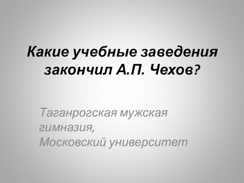 Какие учебные заведения закончил А.П. Чехов?Таганрогская мужская гимназия, Московский университет