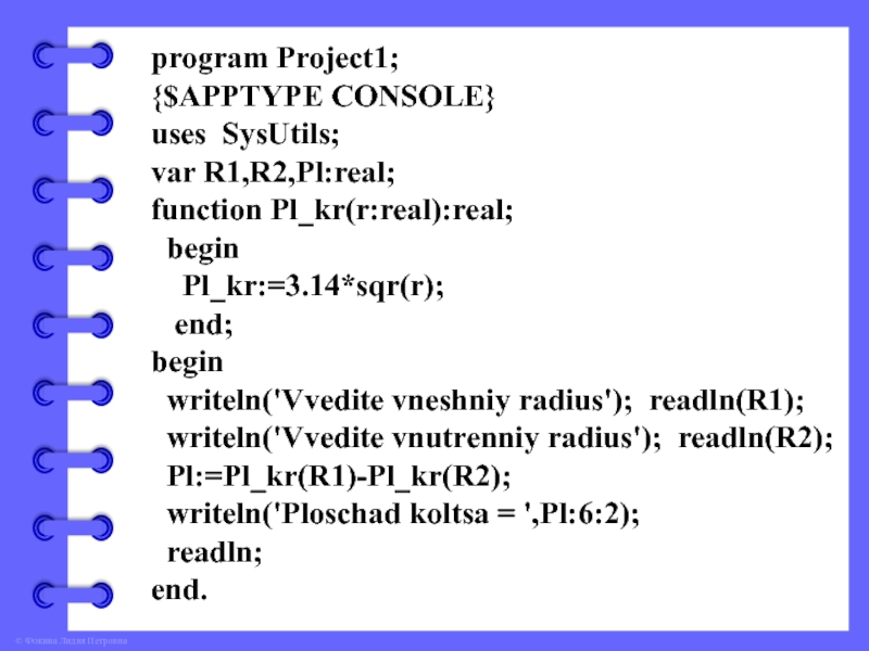 program Project1;{$APPTYPE CONSOLE}uses SysUtils;var R1,R2,Pl:real;function Pl_kr(r:real):real; begin  Pl_kr:=3.14*sqr(r);  end;begin writeln('Vvedite vneshniy radius'); readln(R1); writeln('Vvedite vnutrenniy