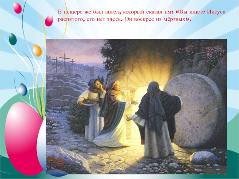 В пещере же был ангел, который сказал им: «Вы ищете Иисуса распятого, его нет здесь. Он воскрес