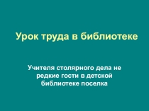 Презентация по столярному делу на тему Труд в семье, урок в библиотеке (5 класс).