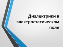 Презентация по теме Диэлектрики в электростатическом поле