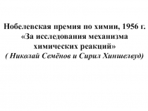 Нобелевская премия по химии, 1956 г.За исследования механизма химических реакций( Николай Семёнов и Сирил Хиншелвуд)