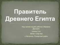Презентация по истории Древнего мира ПРАВИТЕЛЬ ДРЕВНЕГО ЕГИПТА 5 класс Абрамов Дмитрий Подготовил учитель истории МОБУ СОШ №5 Шевчик Щ.Д. с. Нагорное Пожарский район.