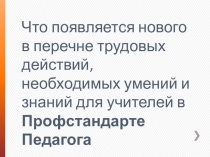 Выступление Что появляется нового в перечне трудовых действий, необходимых умений и знаний для учителей в Профстандарте Педагога  для выступления на Педагогическом совете