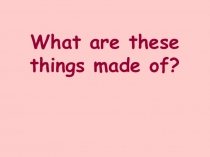 Презентация What are these things made of? (учебник Rainbow English Афанасьева О.В., Михеева И.В.) для 8 класса