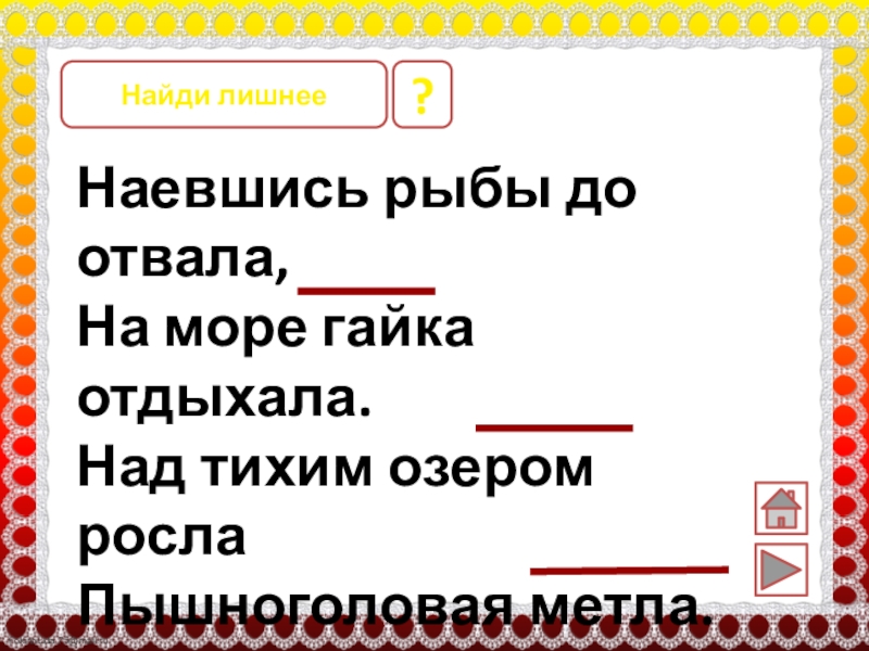 Наевшись рыбы до отвала,На море гайка отдыхала.Над тихим озером рослаПышноголовая метла.Возле дома на дорожкеВоробьи клевали брошки. ?